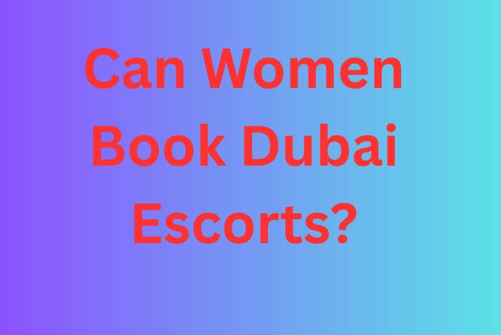 Can Women Book Dubai Escorts